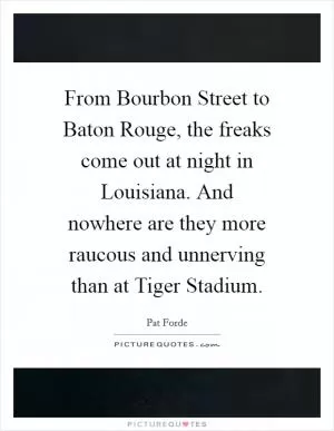 From Bourbon Street to Baton Rouge, the freaks come out at night in Louisiana. And nowhere are they more raucous and unnerving than at Tiger Stadium Picture Quote #1