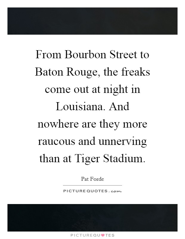 From Bourbon Street to Baton Rouge, the freaks come out at night in Louisiana. And nowhere are they more raucous and unnerving than at Tiger Stadium Picture Quote #1