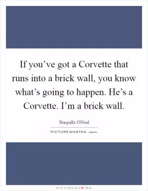 If you’ve got a Corvette that runs into a brick wall, you know what’s going to happen. He’s a Corvette. I’m a brick wall Picture Quote #1