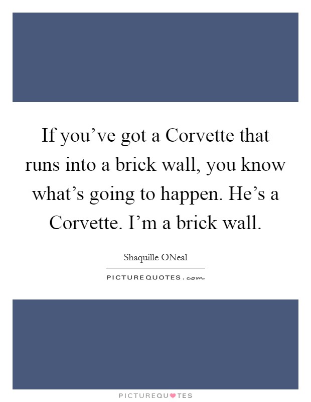 If you've got a Corvette that runs into a brick wall, you know what's going to happen. He's a Corvette. I'm a brick wall Picture Quote #1