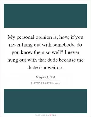 My personal opinion is, how, if you never hung out with somebody, do you know them so well? I never hung out with that dude because the dude is a weirdo Picture Quote #1
