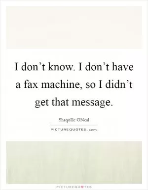 I don’t know. I don’t have a fax machine, so I didn’t get that message Picture Quote #1