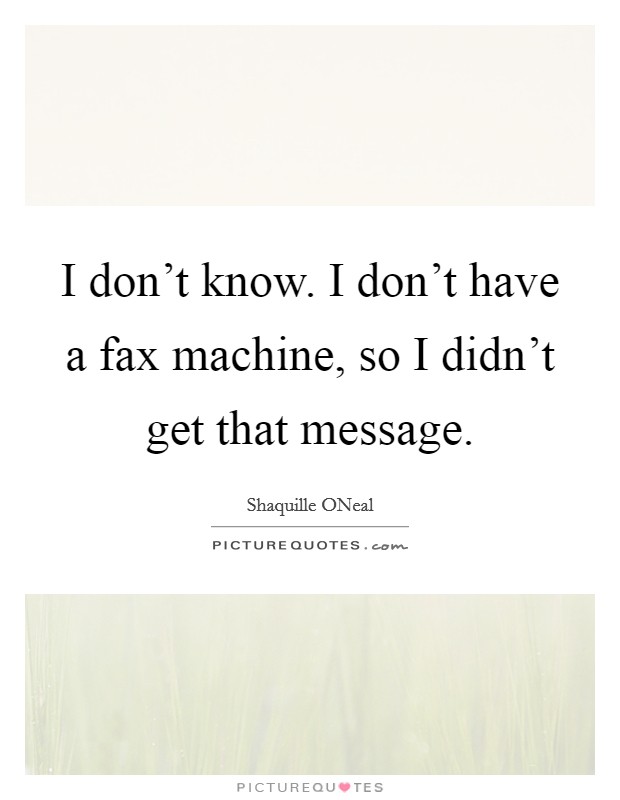 I don't know. I don't have a fax machine, so I didn't get that message Picture Quote #1