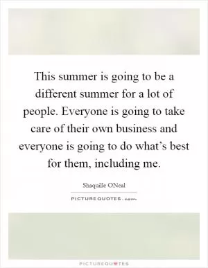 This summer is going to be a different summer for a lot of people. Everyone is going to take care of their own business and everyone is going to do what’s best for them, including me Picture Quote #1