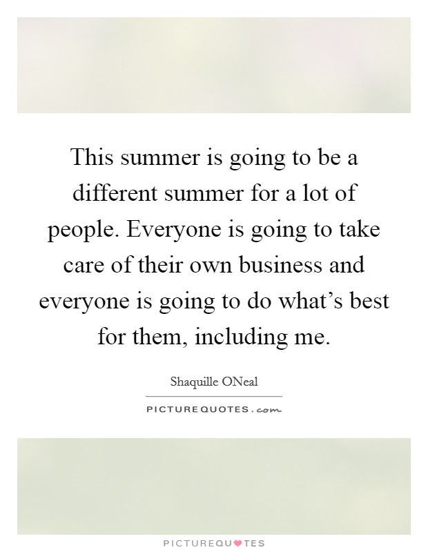 This summer is going to be a different summer for a lot of people. Everyone is going to take care of their own business and everyone is going to do what's best for them, including me Picture Quote #1