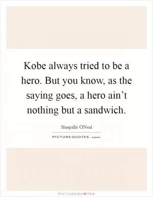 Kobe always tried to be a hero. But you know, as the saying goes, a hero ain’t nothing but a sandwich Picture Quote #1