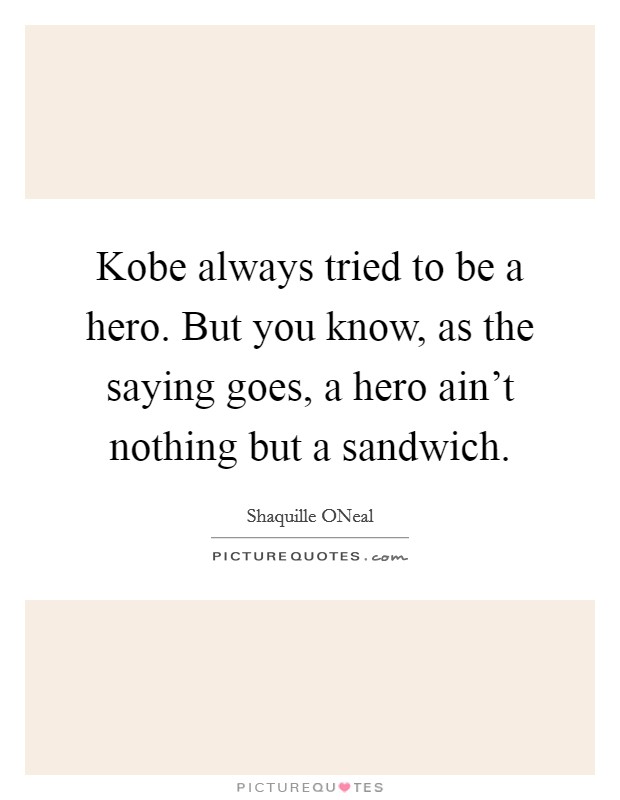 Kobe always tried to be a hero. But you know, as the saying goes, a hero ain't nothing but a sandwich Picture Quote #1