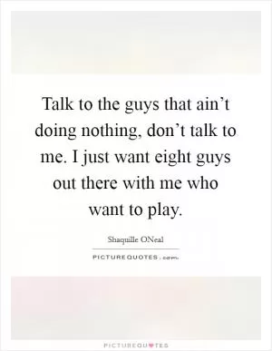 Talk to the guys that ain’t doing nothing, don’t talk to me. I just want eight guys out there with me who want to play Picture Quote #1