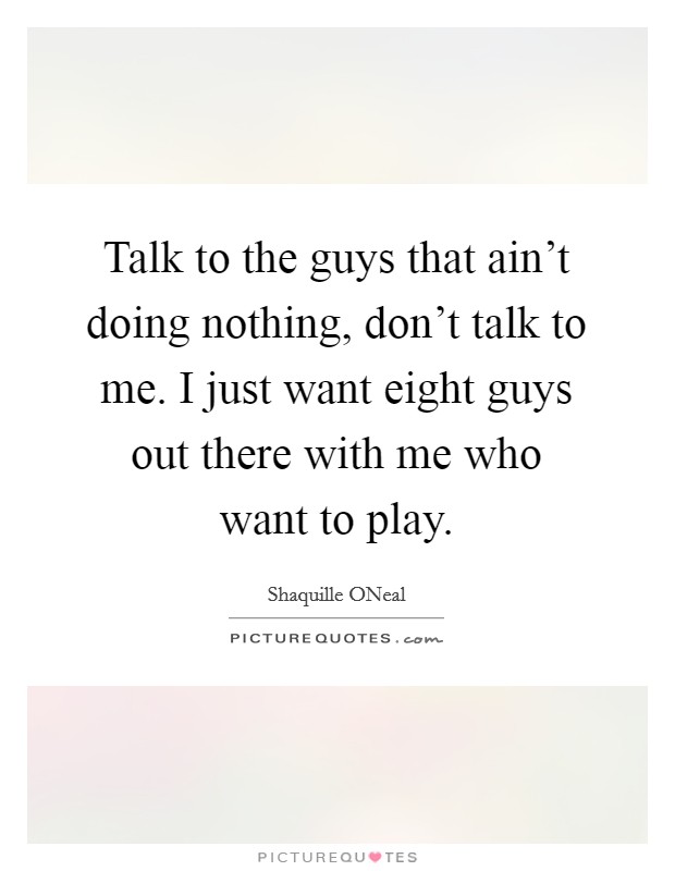 Talk to the guys that ain't doing nothing, don't talk to me. I just want eight guys out there with me who want to play Picture Quote #1