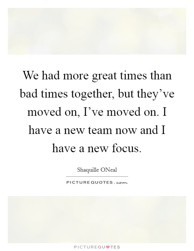 We had more great times than bad times together, but they've moved on, I've moved on. I have a new team now and I have a new focus Picture Quote #1