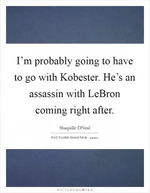 I’m probably going to have to go with Kobester. He’s an assassin with LeBron coming right after Picture Quote #1