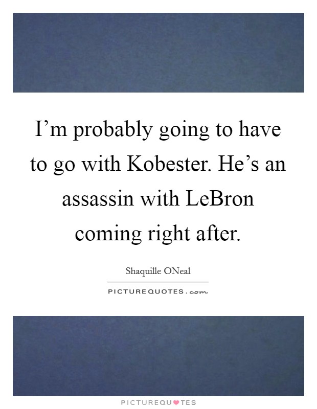 I'm probably going to have to go with Kobester. He's an assassin with LeBron coming right after Picture Quote #1