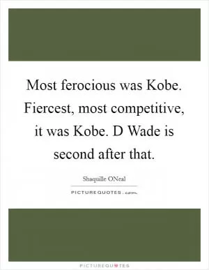 Most ferocious was Kobe. Fiercest, most competitive, it was Kobe. D Wade is second after that Picture Quote #1