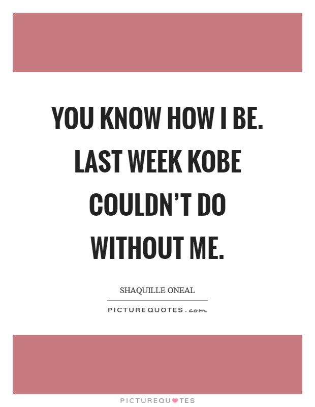 You know how I be. Last week Kobe couldn't do without me Picture Quote #1