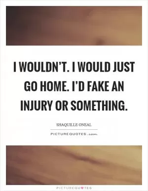 I wouldn’t. I would just go home. I’d fake an injury or something Picture Quote #1