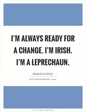 I’m always ready for a change. I’m Irish. I’m a leprechaun Picture Quote #1