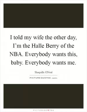 I told my wife the other day, I’m the Halle Berry of the NBA. Everybody wants this, baby. Everybody wants me Picture Quote #1