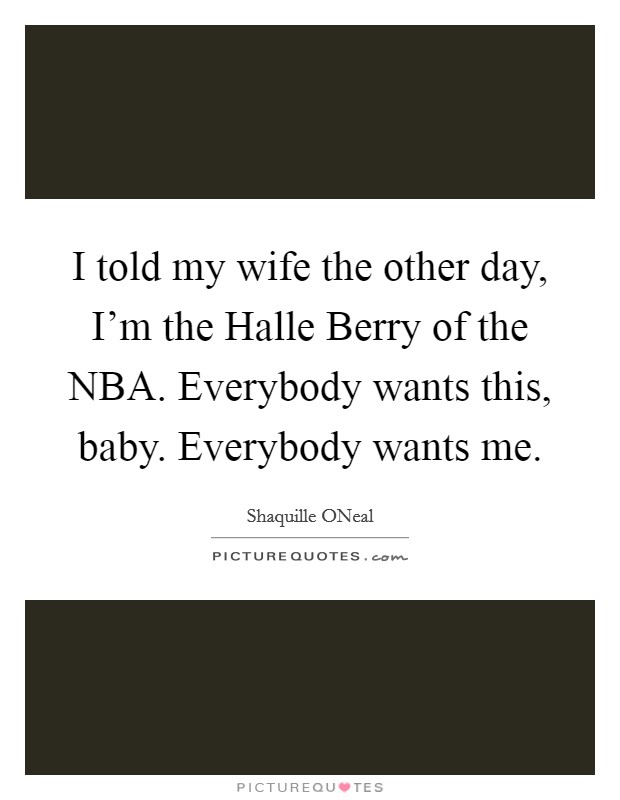 I told my wife the other day, I'm the Halle Berry of the NBA. Everybody wants this, baby. Everybody wants me Picture Quote #1