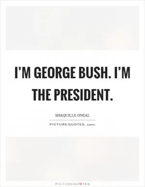 I’m George Bush. I’m the president Picture Quote #1