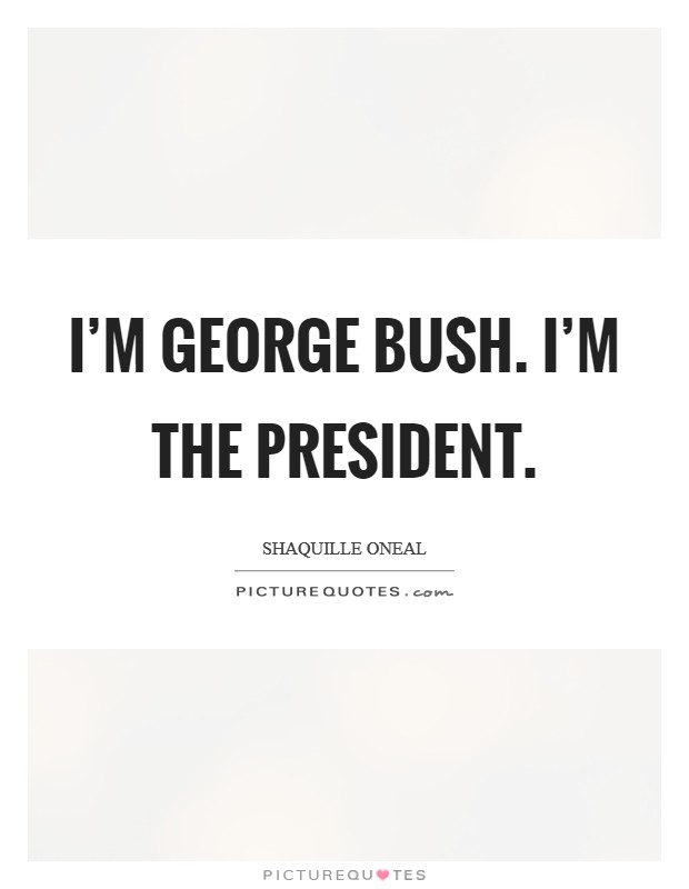 I'm George Bush. I'm the president Picture Quote #1