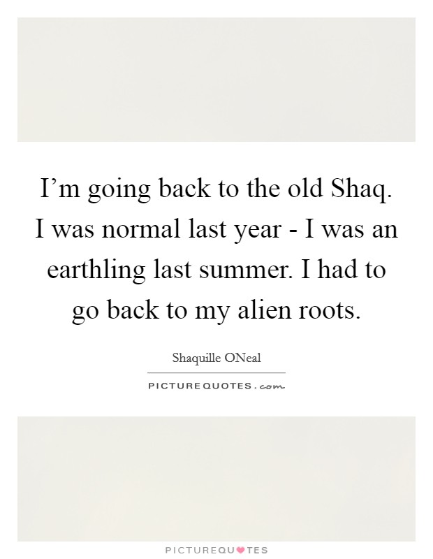 I'm going back to the old Shaq. I was normal last year - I was an earthling last summer. I had to go back to my alien roots Picture Quote #1
