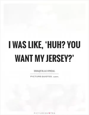 I was like, ‘Huh? You want my jersey?’ Picture Quote #1