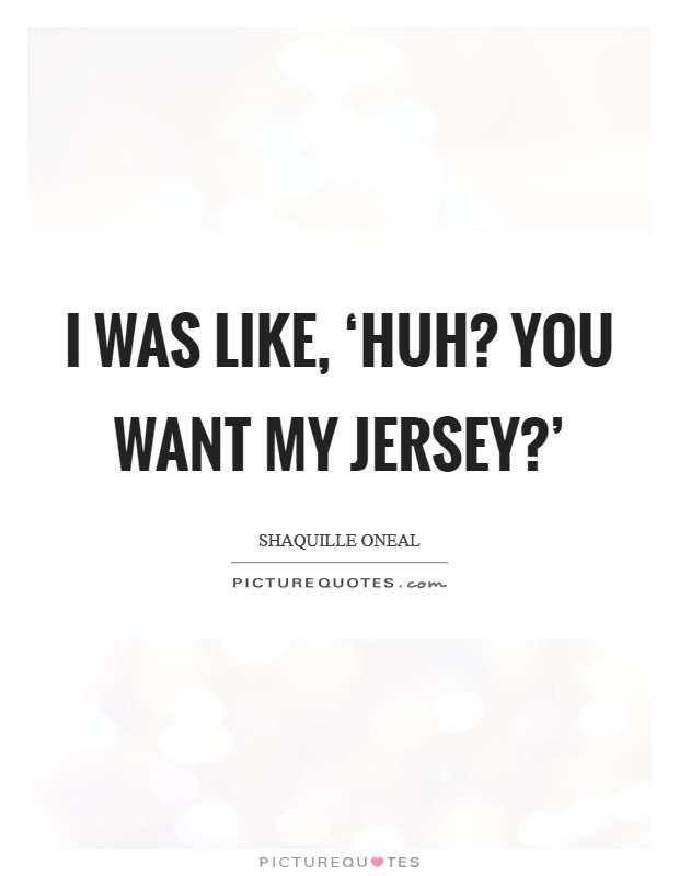 I was like, ‘Huh? You want my jersey?' Picture Quote #1