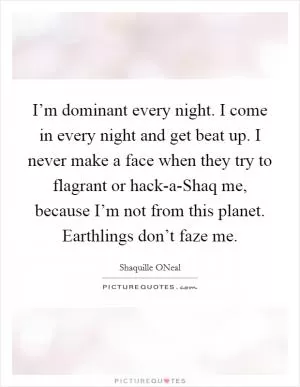 I’m dominant every night. I come in every night and get beat up. I never make a face when they try to flagrant or hack-a-Shaq me, because I’m not from this planet. Earthlings don’t faze me Picture Quote #1
