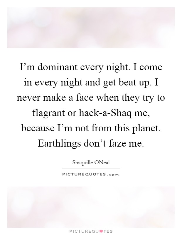 I'm dominant every night. I come in every night and get beat up. I never make a face when they try to flagrant or hack-a-Shaq me, because I'm not from this planet. Earthlings don't faze me Picture Quote #1