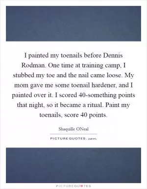 I painted my toenails before Dennis Rodman. One time at training camp, I stubbed my toe and the nail came loose. My mom gave me some toenail hardener, and I painted over it. I scored 40-something points that night, so it became a ritual. Paint my toenails, score 40 points Picture Quote #1