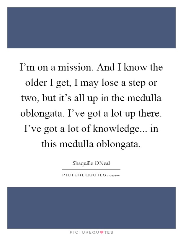 I'm on a mission. And I know the older I get, I may lose a step or two, but it's all up in the medulla oblongata. I've got a lot up there. I've got a lot of knowledge... in this medulla oblongata Picture Quote #1