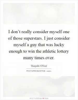 I don’t really consider myself one of those superstars. I just consider myself a guy that was lucky enough to win the athletic lottery many times over Picture Quote #1