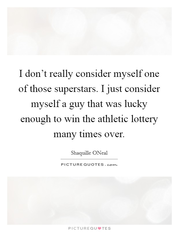 I don't really consider myself one of those superstars. I just consider myself a guy that was lucky enough to win the athletic lottery many times over Picture Quote #1