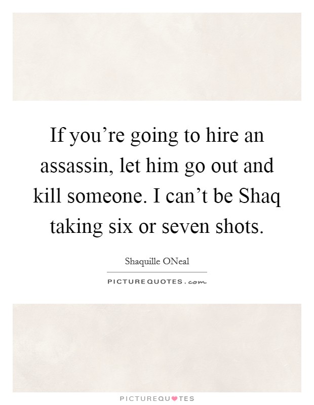 If you're going to hire an assassin, let him go out and kill someone. I can't be Shaq taking six or seven shots Picture Quote #1
