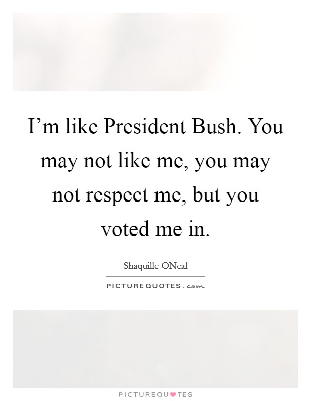 I'm like President Bush. You may not like me, you may not respect me, but you voted me in Picture Quote #1