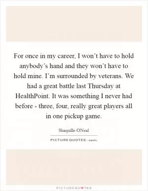 For once in my career, I won’t have to hold anybody’s hand and they won’t have to hold mine. I’m surrounded by veterans. We had a great battle last Thursday at HealthPoint. It was something I never had before - three, four, really great players all in one pickup game Picture Quote #1