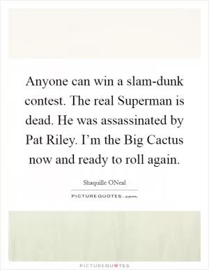 Anyone can win a slam-dunk contest. The real Superman is dead. He was assassinated by Pat Riley. I’m the Big Cactus now and ready to roll again Picture Quote #1