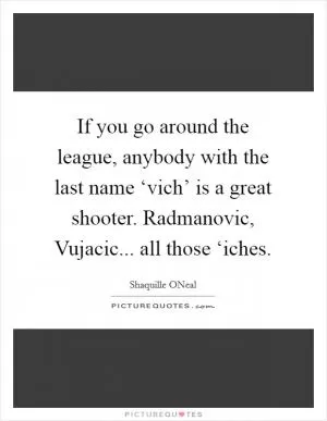 If you go around the league, anybody with the last name ‘vich’ is a great shooter. Radmanovic, Vujacic... all those ‘iches Picture Quote #1