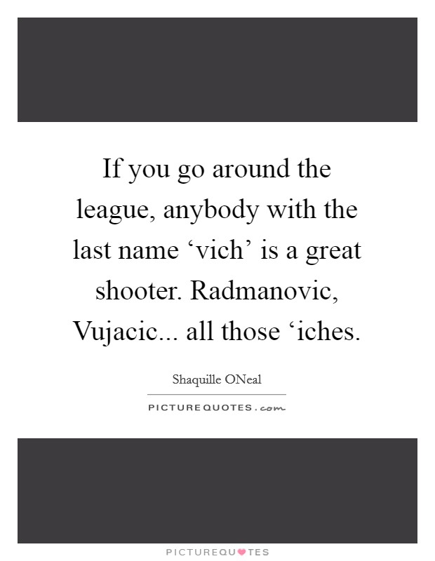 If you go around the league, anybody with the last name ‘vich' is a great shooter. Radmanovic, Vujacic... all those ‘iches Picture Quote #1