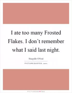 I ate too many Frosted Flakes. I don’t remember what I said last night Picture Quote #1