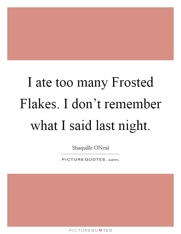 I ate too many Frosted Flakes. I don't remember what I said last night Picture Quote #1