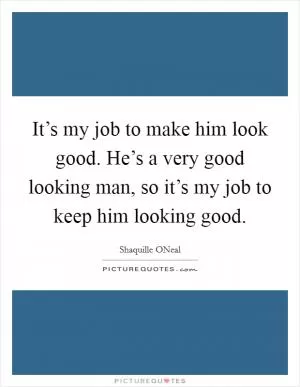 It’s my job to make him look good. He’s a very good looking man, so it’s my job to keep him looking good Picture Quote #1