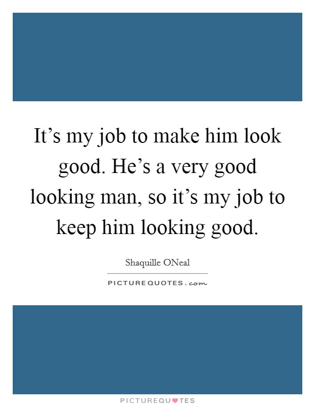 It's my job to make him look good. He's a very good looking man, so it's my job to keep him looking good Picture Quote #1