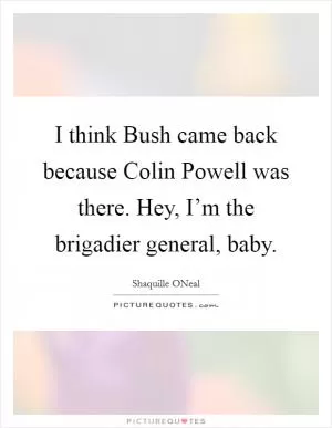 I think Bush came back because Colin Powell was there. Hey, I’m the brigadier general, baby Picture Quote #1