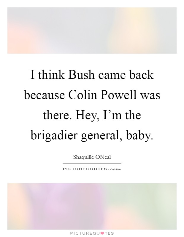 I think Bush came back because Colin Powell was there. Hey, I'm the brigadier general, baby Picture Quote #1
