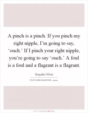 A pinch is a pinch. If you pinch my right nipple, I’m going to say, ‘ouch.’ If I pinch your right nipple, you’re going to say ‘ouch.’ A foul is a foul and a flagrant is a flagrant Picture Quote #1