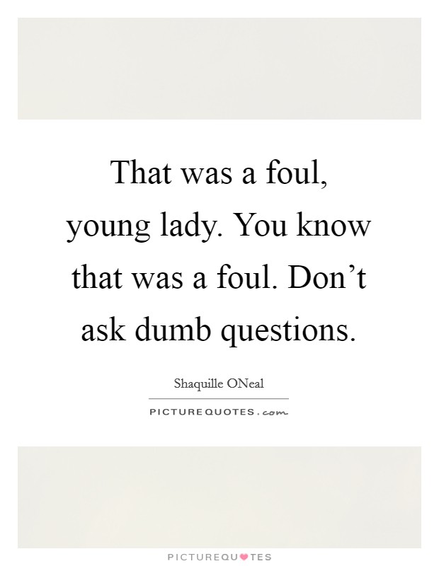 That was a foul, young lady. You know that was a foul. Don't ask dumb questions Picture Quote #1