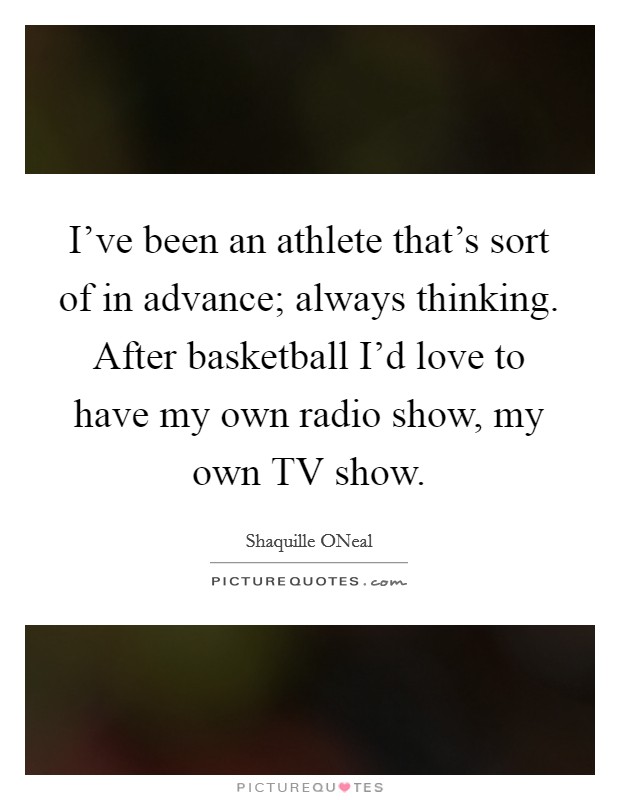 I've been an athlete that's sort of in advance; always thinking. After basketball I'd love to have my own radio show, my own TV show Picture Quote #1