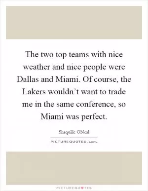 The two top teams with nice weather and nice people were Dallas and Miami. Of course, the Lakers wouldn’t want to trade me in the same conference, so Miami was perfect Picture Quote #1