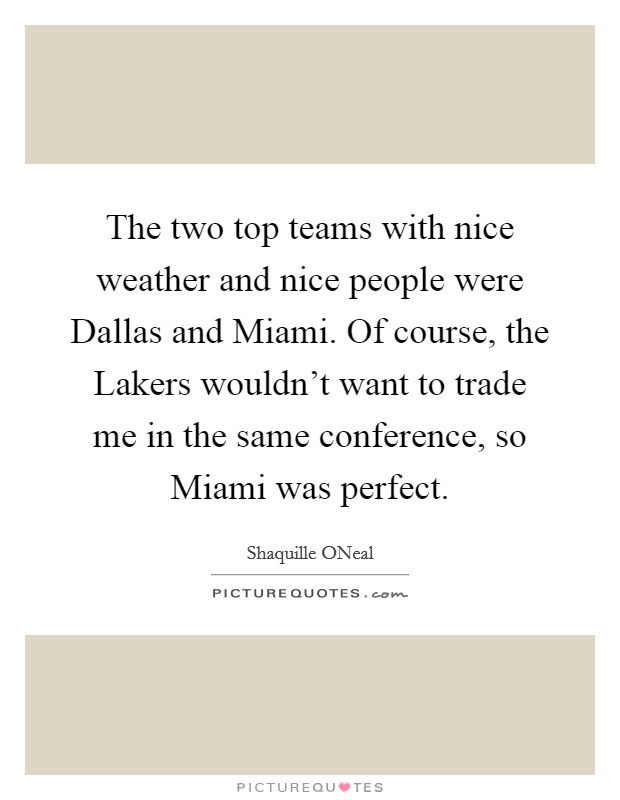 The two top teams with nice weather and nice people were Dallas and Miami. Of course, the Lakers wouldn't want to trade me in the same conference, so Miami was perfect Picture Quote #1
